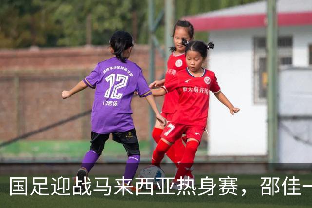国足迎战马来西亚热身赛，邵佳一肩负重任冲击胜利