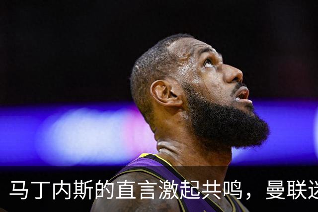 马丁内斯的直言激起共鸣，曼联迷团结应声